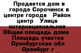 Продается дом в городе Сорочинск в центре города › Район ­ центр › Улица ­ интернациональная › Общая площадь дома ­ 75 › Площадь участка ­ 4 - Оренбургская обл., Оренбург г. Недвижимость » Дома, коттеджи, дачи продажа   